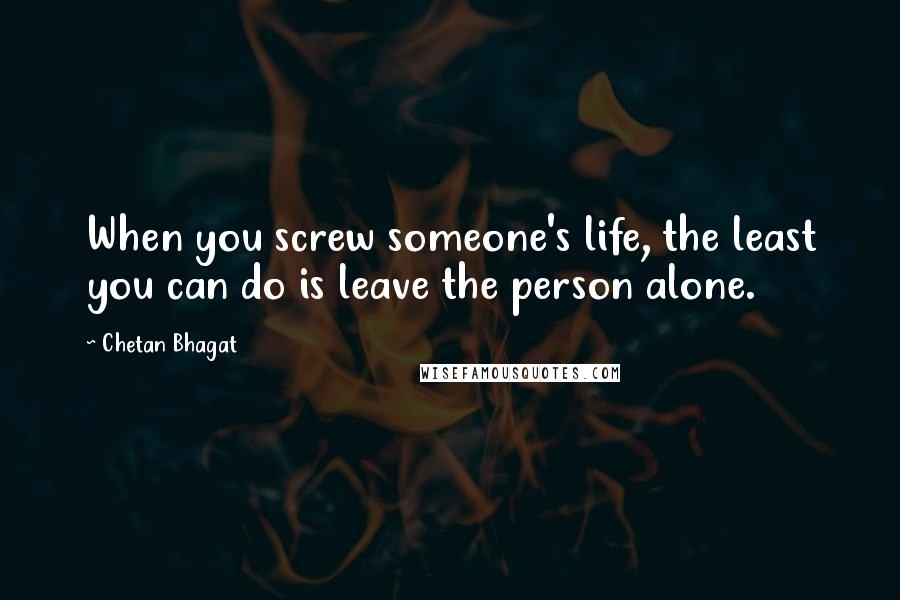 Chetan Bhagat Quotes: When you screw someone's life, the least you can do is leave the person alone.