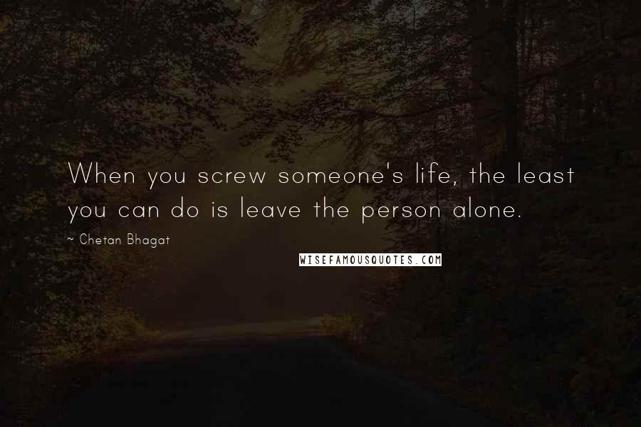 Chetan Bhagat Quotes: When you screw someone's life, the least you can do is leave the person alone.