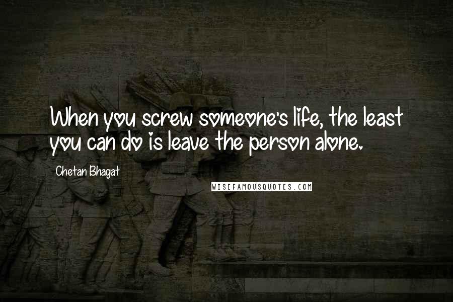 Chetan Bhagat Quotes: When you screw someone's life, the least you can do is leave the person alone.