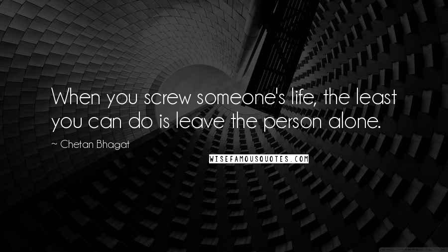 Chetan Bhagat Quotes: When you screw someone's life, the least you can do is leave the person alone.