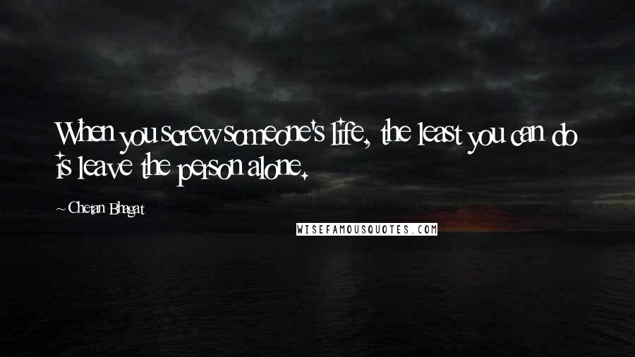 Chetan Bhagat Quotes: When you screw someone's life, the least you can do is leave the person alone.