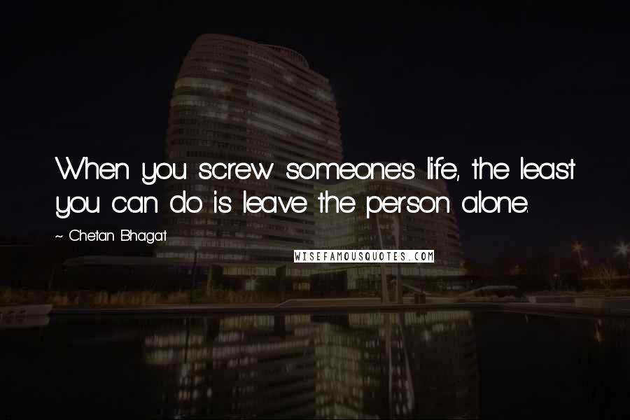 Chetan Bhagat Quotes: When you screw someone's life, the least you can do is leave the person alone.