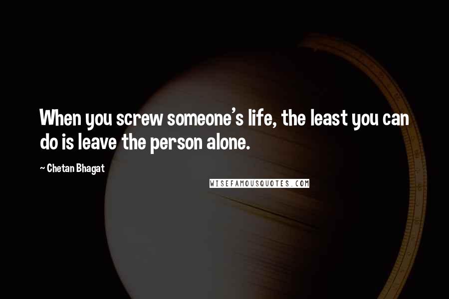 Chetan Bhagat Quotes: When you screw someone's life, the least you can do is leave the person alone.