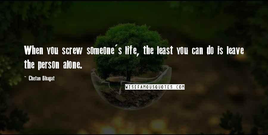 Chetan Bhagat Quotes: When you screw someone's life, the least you can do is leave the person alone.