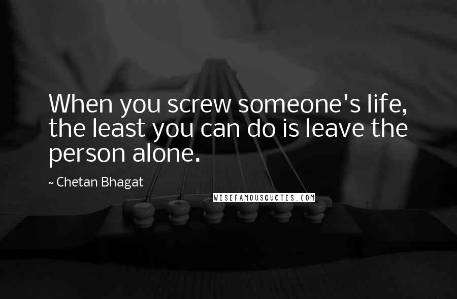 Chetan Bhagat Quotes: When you screw someone's life, the least you can do is leave the person alone.