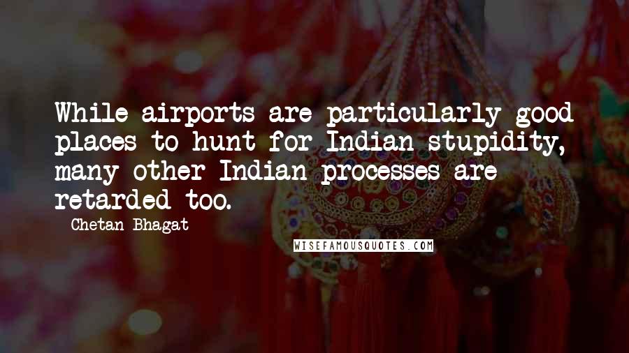 Chetan Bhagat Quotes: While airports are particularly good places to hunt for Indian stupidity, many other Indian processes are retarded too.