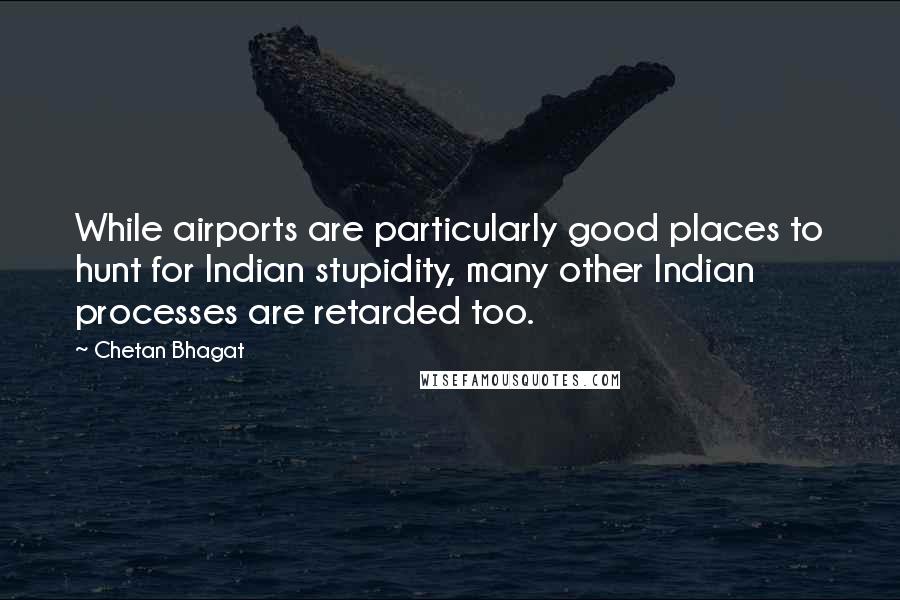 Chetan Bhagat Quotes: While airports are particularly good places to hunt for Indian stupidity, many other Indian processes are retarded too.