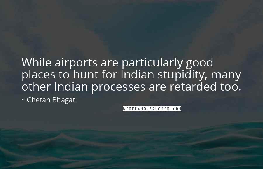 Chetan Bhagat Quotes: While airports are particularly good places to hunt for Indian stupidity, many other Indian processes are retarded too.