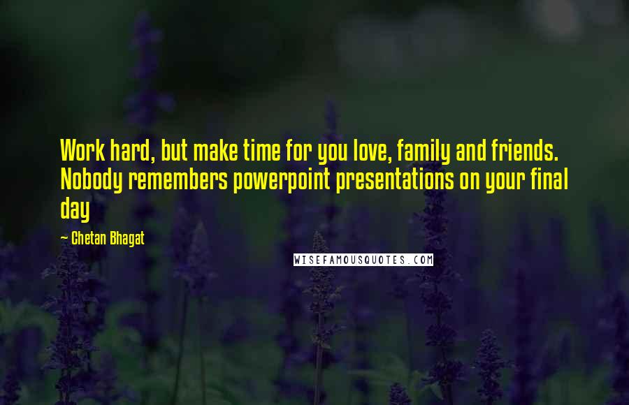 Chetan Bhagat Quotes: Work hard, but make time for you love, family and friends. Nobody remembers powerpoint presentations on your final day