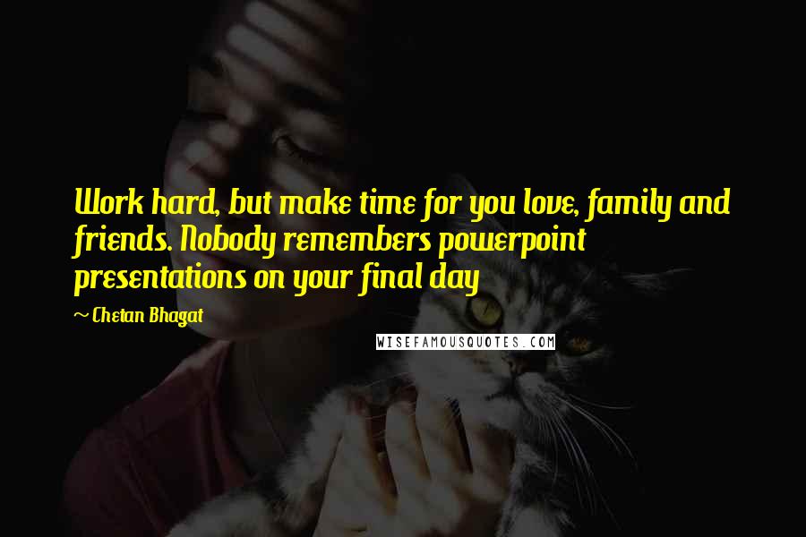 Chetan Bhagat Quotes: Work hard, but make time for you love, family and friends. Nobody remembers powerpoint presentations on your final day