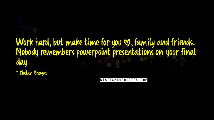 Chetan Bhagat Quotes: Work hard, but make time for you love, family and friends. Nobody remembers powerpoint presentations on your final day