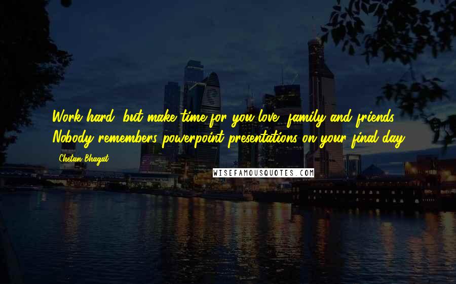 Chetan Bhagat Quotes: Work hard, but make time for you love, family and friends. Nobody remembers powerpoint presentations on your final day