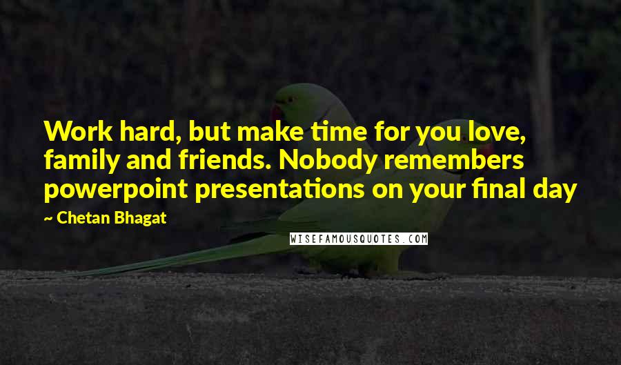Chetan Bhagat Quotes: Work hard, but make time for you love, family and friends. Nobody remembers powerpoint presentations on your final day