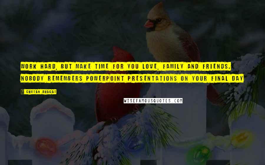Chetan Bhagat Quotes: Work hard, but make time for you love, family and friends. Nobody remembers powerpoint presentations on your final day