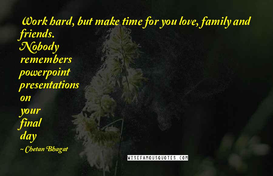 Chetan Bhagat Quotes: Work hard, but make time for you love, family and friends. Nobody remembers powerpoint presentations on your final day