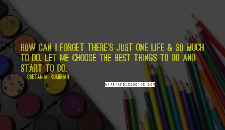 Chetan M. Kumbhar Quotes: How can I forget there's just one life & so much to do. Let me choose the best things to do and start to do.