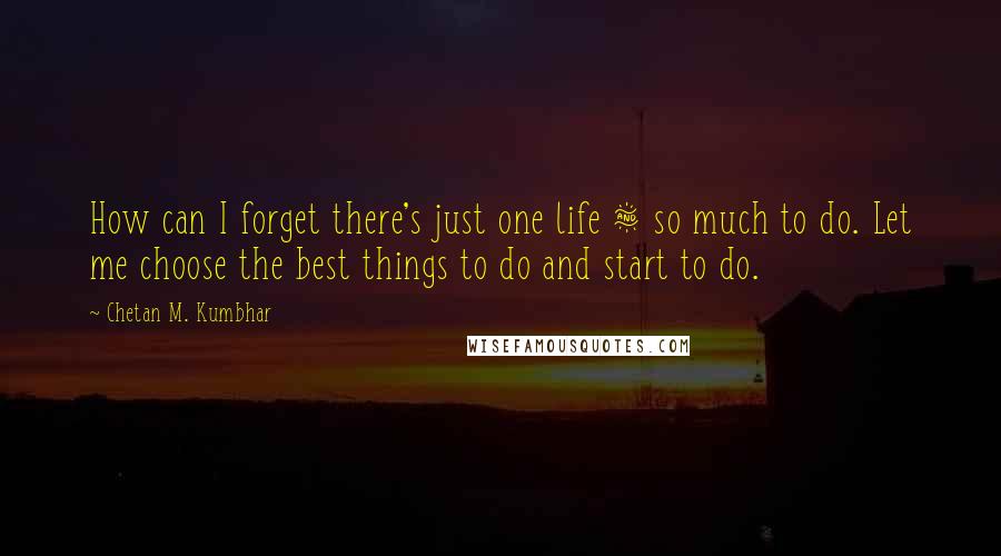 Chetan M. Kumbhar Quotes: How can I forget there's just one life & so much to do. Let me choose the best things to do and start to do.