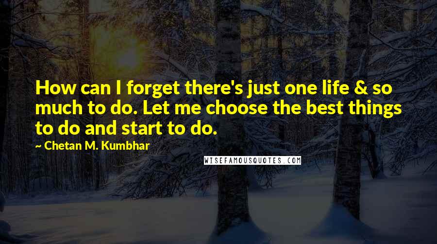 Chetan M. Kumbhar Quotes: How can I forget there's just one life & so much to do. Let me choose the best things to do and start to do.