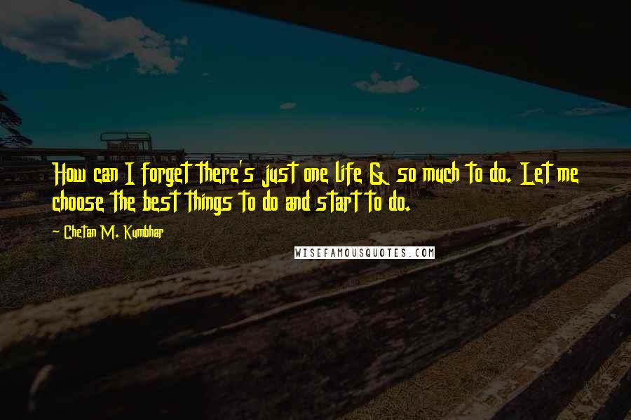 Chetan M. Kumbhar Quotes: How can I forget there's just one life & so much to do. Let me choose the best things to do and start to do.