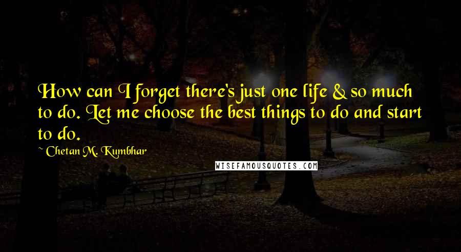 Chetan M. Kumbhar Quotes: How can I forget there's just one life & so much to do. Let me choose the best things to do and start to do.