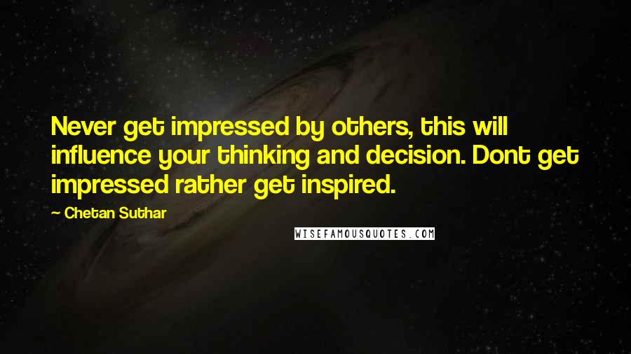 Chetan Suthar Quotes: Never get impressed by others, this will influence your thinking and decision. Dont get impressed rather get inspired.