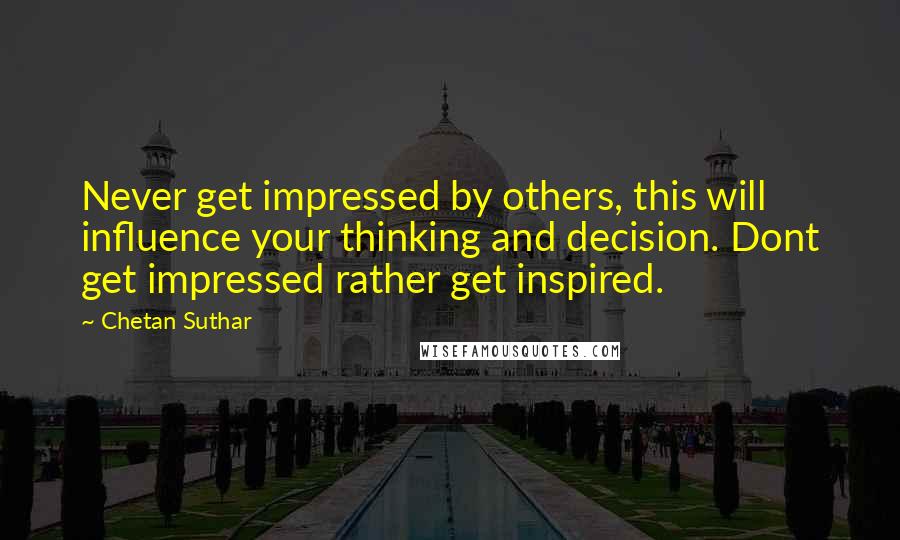 Chetan Suthar Quotes: Never get impressed by others, this will influence your thinking and decision. Dont get impressed rather get inspired.