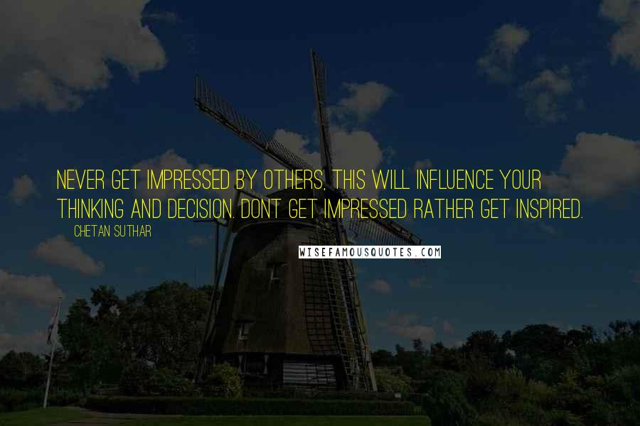 Chetan Suthar Quotes: Never get impressed by others, this will influence your thinking and decision. Dont get impressed rather get inspired.