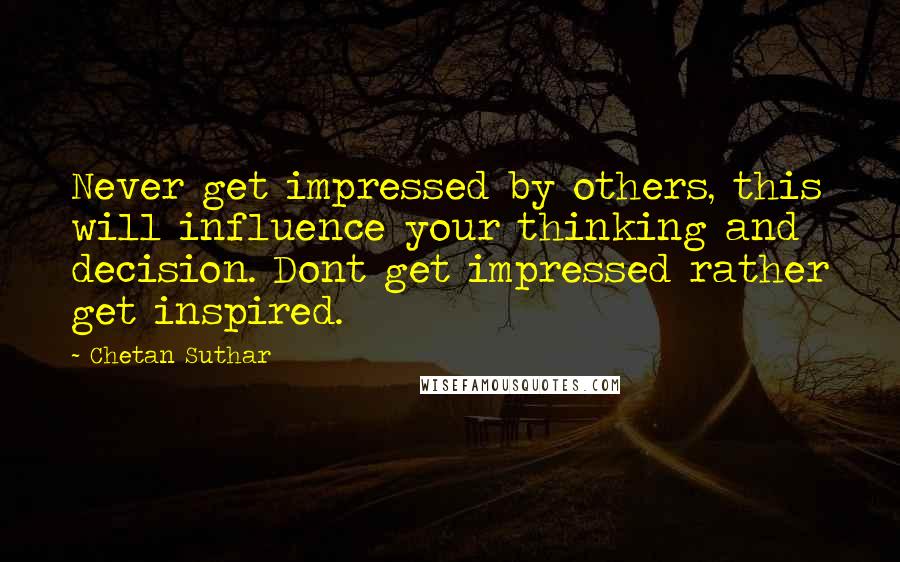 Chetan Suthar Quotes: Never get impressed by others, this will influence your thinking and decision. Dont get impressed rather get inspired.