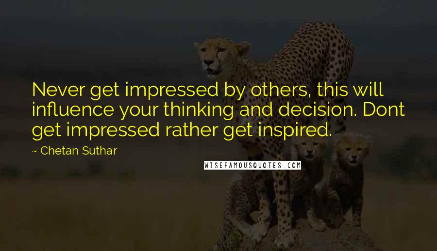 Chetan Suthar Quotes: Never get impressed by others, this will influence your thinking and decision. Dont get impressed rather get inspired.