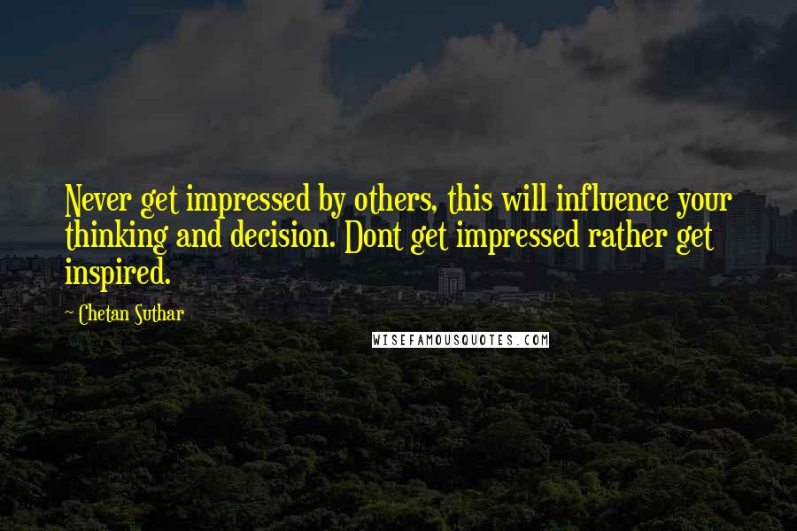 Chetan Suthar Quotes: Never get impressed by others, this will influence your thinking and decision. Dont get impressed rather get inspired.