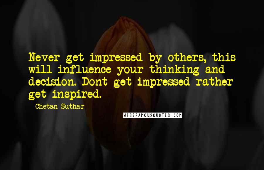 Chetan Suthar Quotes: Never get impressed by others, this will influence your thinking and decision. Dont get impressed rather get inspired.