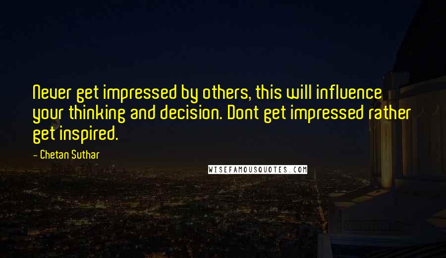 Chetan Suthar Quotes: Never get impressed by others, this will influence your thinking and decision. Dont get impressed rather get inspired.