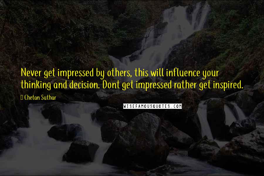 Chetan Suthar Quotes: Never get impressed by others, this will influence your thinking and decision. Dont get impressed rather get inspired.