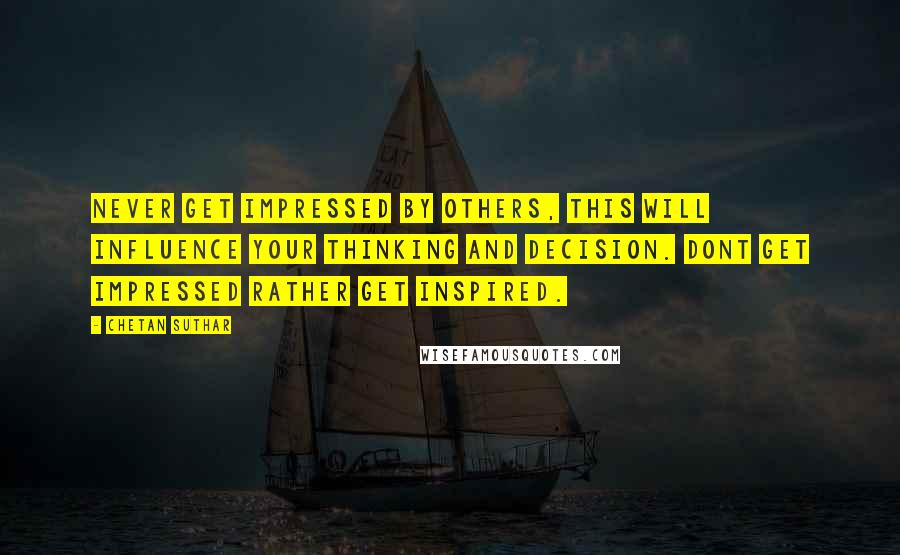 Chetan Suthar Quotes: Never get impressed by others, this will influence your thinking and decision. Dont get impressed rather get inspired.