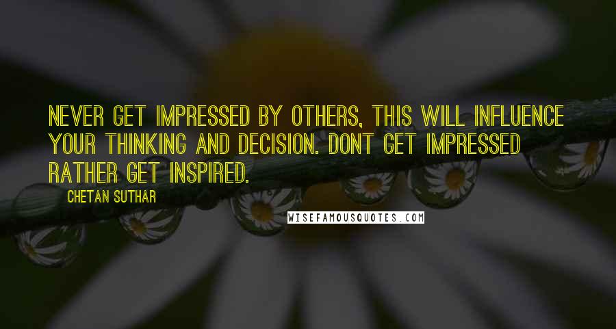 Chetan Suthar Quotes: Never get impressed by others, this will influence your thinking and decision. Dont get impressed rather get inspired.