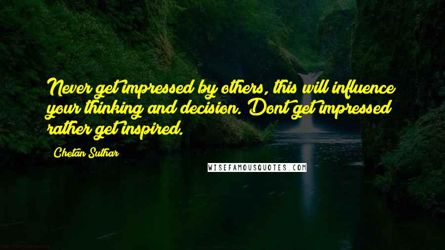 Chetan Suthar Quotes: Never get impressed by others, this will influence your thinking and decision. Dont get impressed rather get inspired.