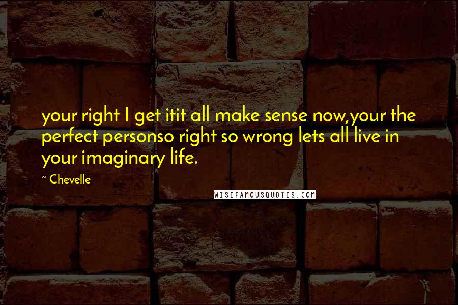 Chevelle Quotes: your right I get itit all make sense now,your the perfect personso right so wrong lets all live in your imaginary life.