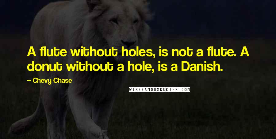 Chevy Chase Quotes: A flute without holes, is not a flute. A donut without a hole, is a Danish.