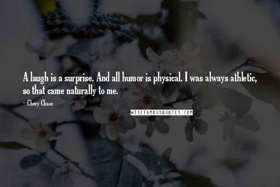 Chevy Chase Quotes: A laugh is a surprise. And all humor is physical. I was always athletic, so that came naturally to me.