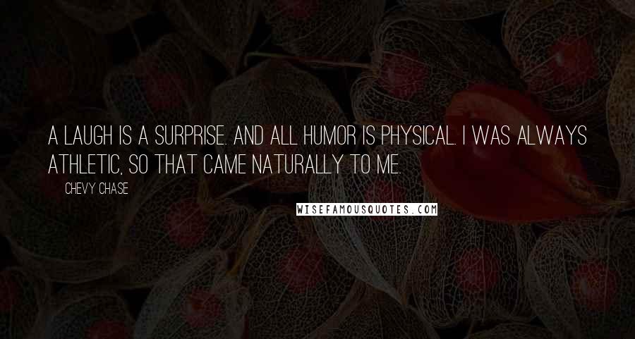 Chevy Chase Quotes: A laugh is a surprise. And all humor is physical. I was always athletic, so that came naturally to me.