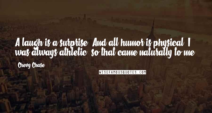 Chevy Chase Quotes: A laugh is a surprise. And all humor is physical. I was always athletic, so that came naturally to me.