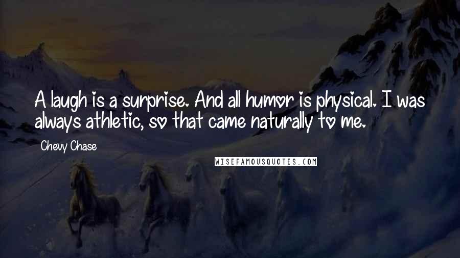 Chevy Chase Quotes: A laugh is a surprise. And all humor is physical. I was always athletic, so that came naturally to me.