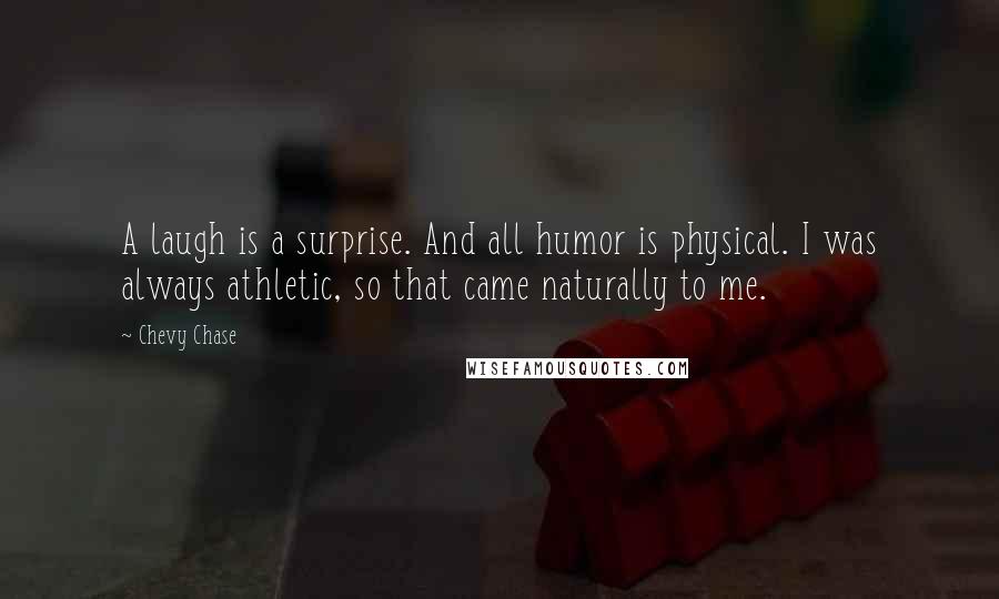 Chevy Chase Quotes: A laugh is a surprise. And all humor is physical. I was always athletic, so that came naturally to me.