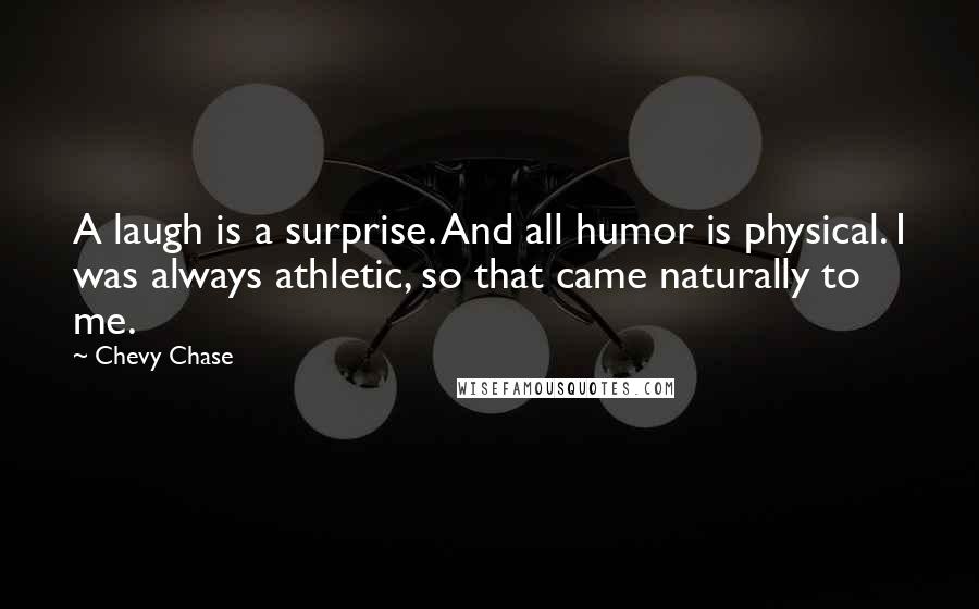 Chevy Chase Quotes: A laugh is a surprise. And all humor is physical. I was always athletic, so that came naturally to me.