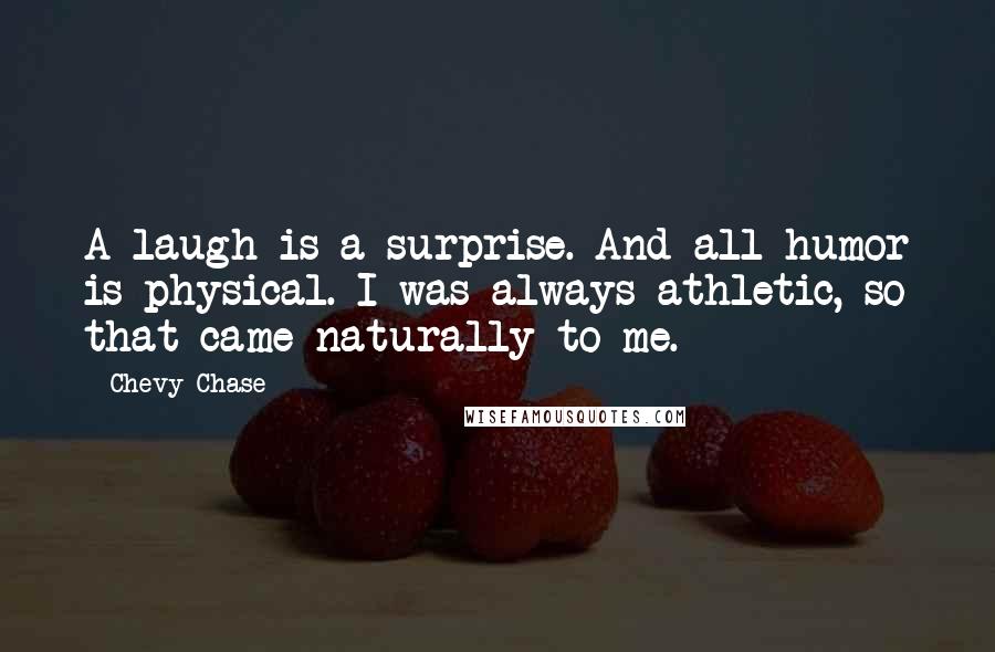 Chevy Chase Quotes: A laugh is a surprise. And all humor is physical. I was always athletic, so that came naturally to me.