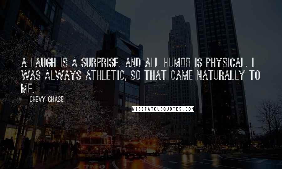 Chevy Chase Quotes: A laugh is a surprise. And all humor is physical. I was always athletic, so that came naturally to me.