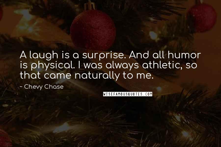 Chevy Chase Quotes: A laugh is a surprise. And all humor is physical. I was always athletic, so that came naturally to me.