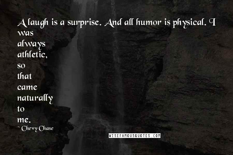 Chevy Chase Quotes: A laugh is a surprise. And all humor is physical. I was always athletic, so that came naturally to me.