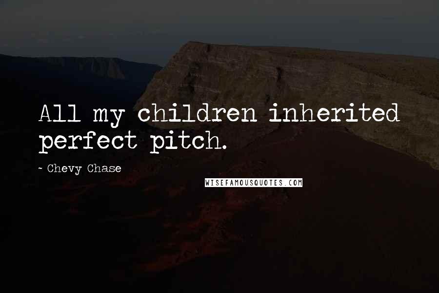 Chevy Chase Quotes: All my children inherited perfect pitch.