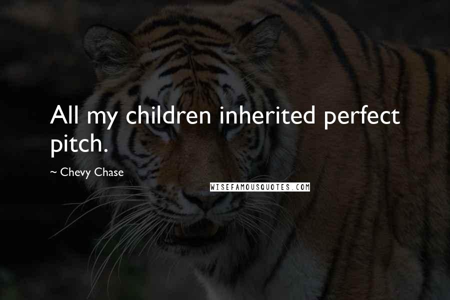 Chevy Chase Quotes: All my children inherited perfect pitch.